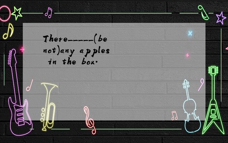 There_____(be not)any apples in the box.