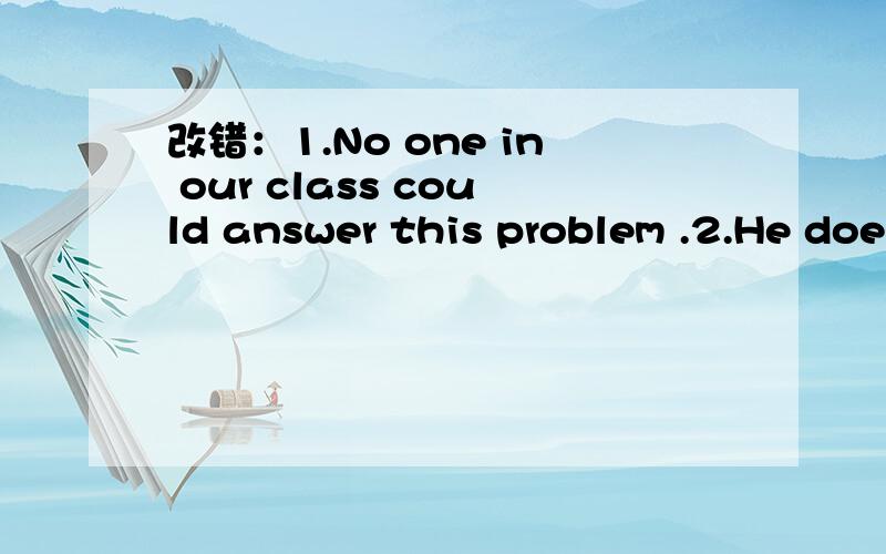改错：1.No one in our class could answer this problem .2.He doesn't think Tom is correct ,does he