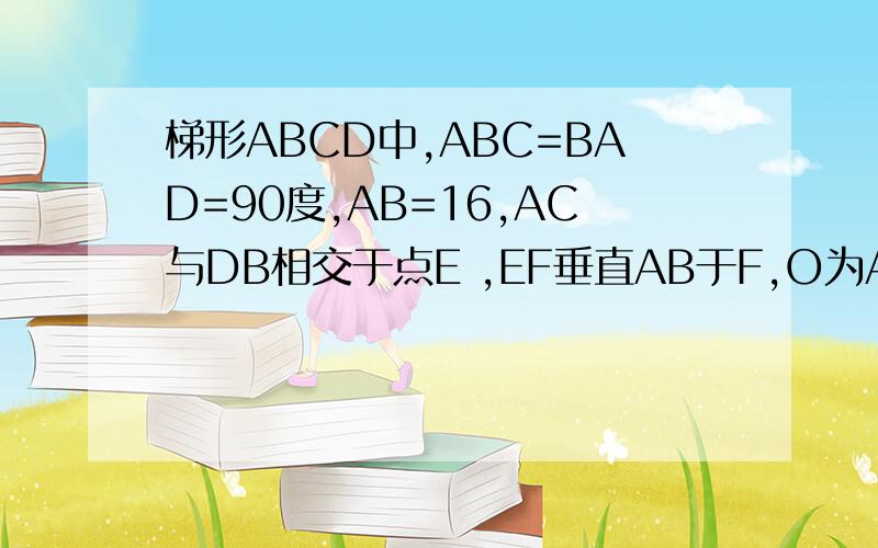 梯形ABCD中,ABC=BAD=90度,AB=16,AC与DB相交于点E ,EF垂直AB于F,O为AB的中点,且FE+EO=8,求AD+BC的值2008四川八年级数学决赛试题