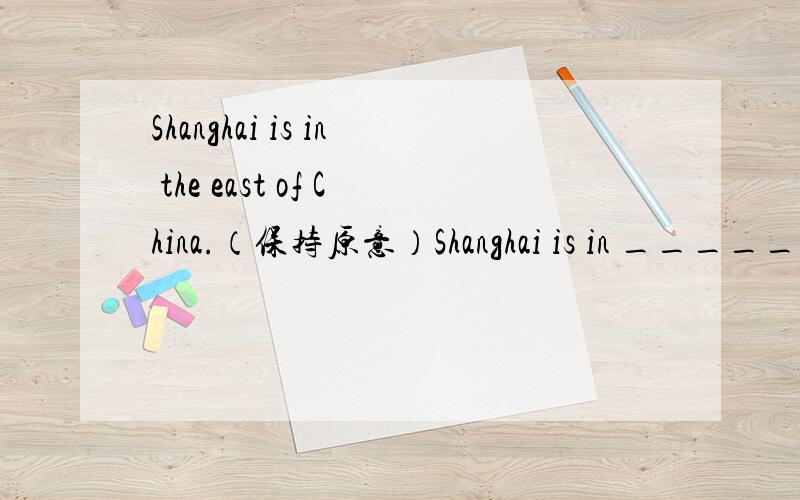 Shanghai is in the east of China.（保持原意）Shanghai is in ______ ______ .