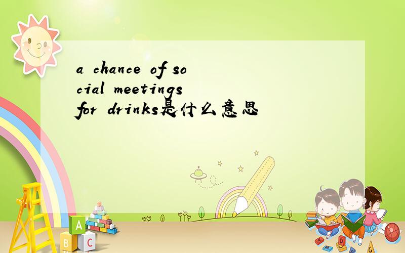 a chance of social meetings for drinks是什么意思