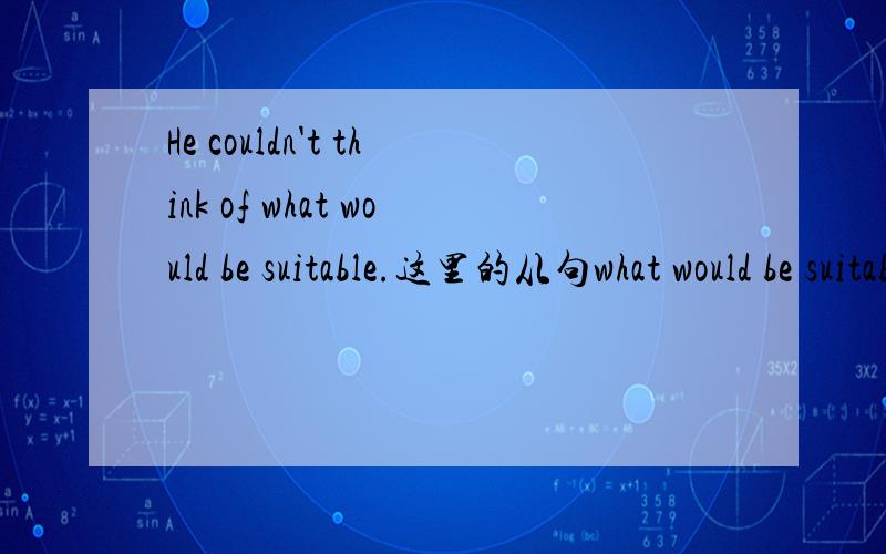 He couldn't think of what would be suitable.这里的从句what would be suitable做什么成分?如题,