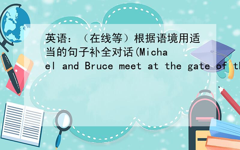 英语：（在线等）根据语境用适当的句子补全对话(Michael and Bruce meet at the gate of the swimming pool.)M-Michal B-BruceM:The water is so nice and cool!But I'm feeling hungry now.B:(1)M:Sounds great.Is there a food shop near here?
