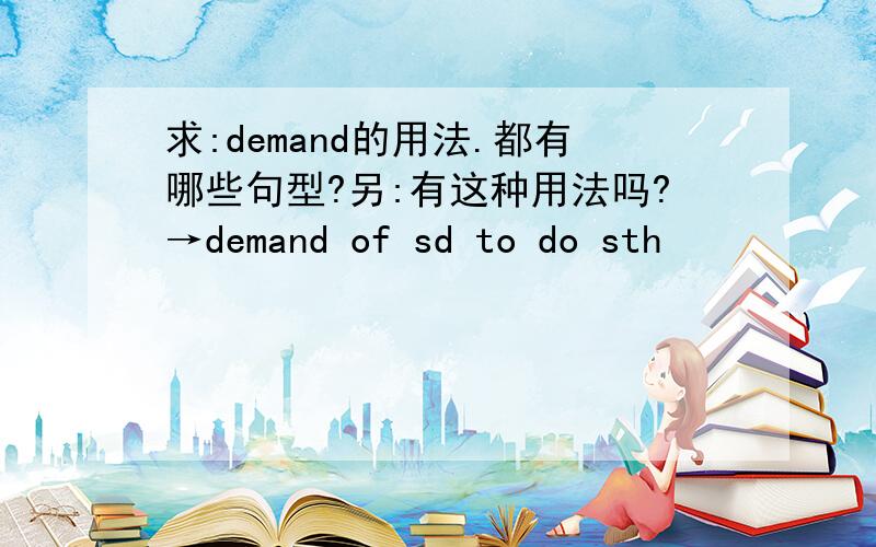 求:demand的用法.都有哪些句型?另:有这种用法吗?→demand of sd to do sth