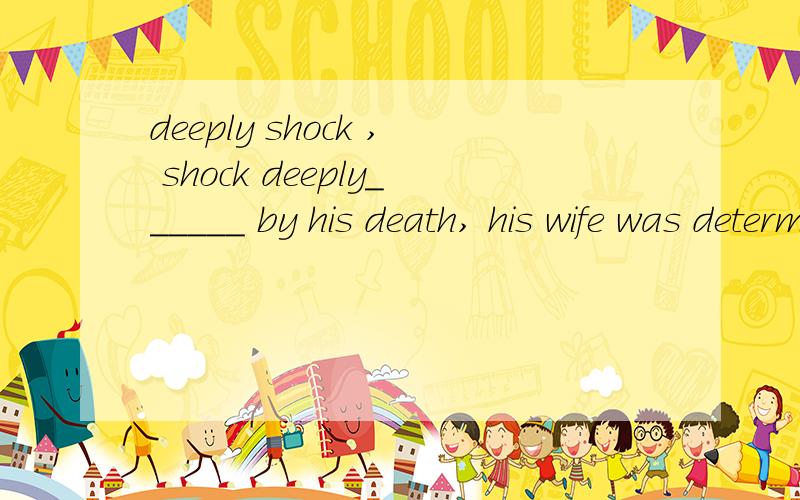 deeply shock , shock deeply______ by his death, his wife was determined to go on working.A  deeply shock       B  shock deeply选A    怎么理解这个排序问题    谢谢啊