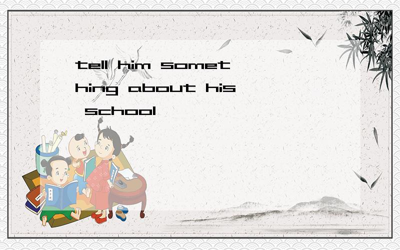 tell him something about his school