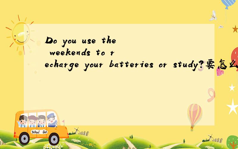 Do you use the weekends to recharge your batteries or study?要怎么回答