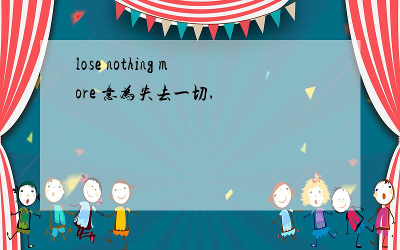 lose nothing more 意为失去一切,
