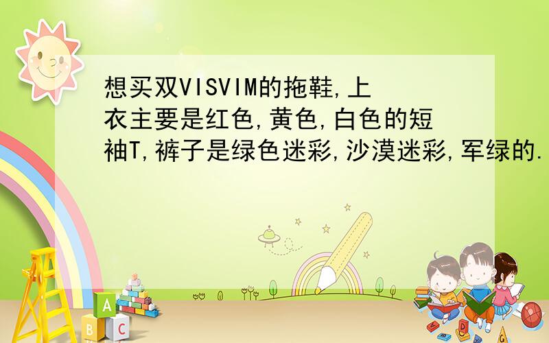 想买双VISVIM的拖鞋,上衣主要是红色,黄色,白色的短袖T,裤子是绿色迷彩,沙漠迷彩,军绿的.配什么颜色的VISVIM拖鞋好?