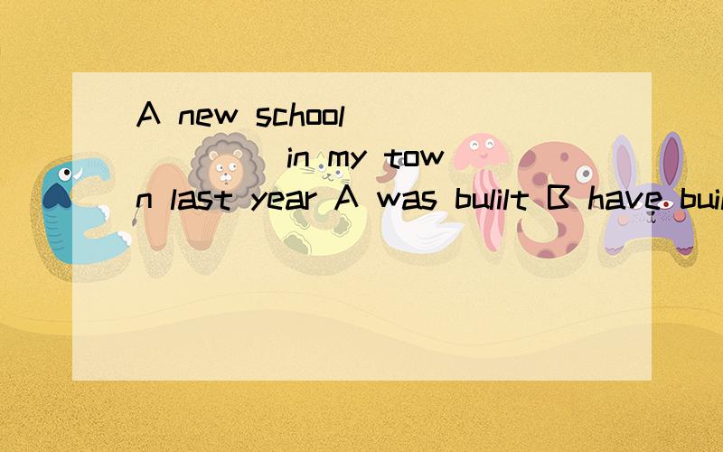 A new school _____ in my town last year A was bulilt B have built C will be built D built