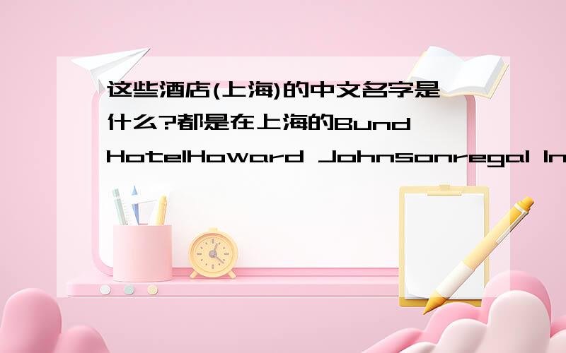 这些酒店(上海)的中文名字是什么?都是在上海的Bund HotelHoward Johnsonregal InternationalAstor House Hotel.Panorama - 53 Huang Pu RoadPark Hotel - 170 Nanjing xi RoadBroadway Mansions - #20 Su Zhou Road (north).