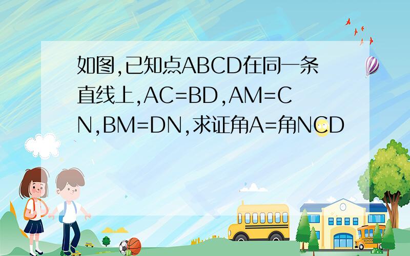 如图,已知点ABCD在同一条直线上,AC=BD,AM=CN,BM=DN,求证角A=角NCD