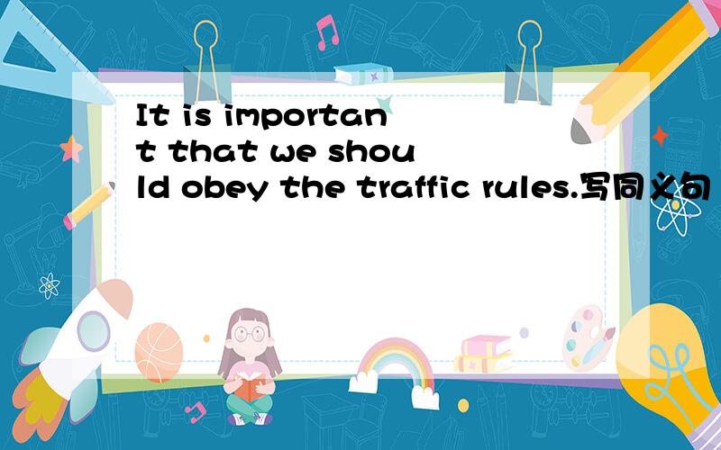 It is important that we should obey the traffic rules.写同义句（）（）（）（）to obey the traffic rules.填四个单词