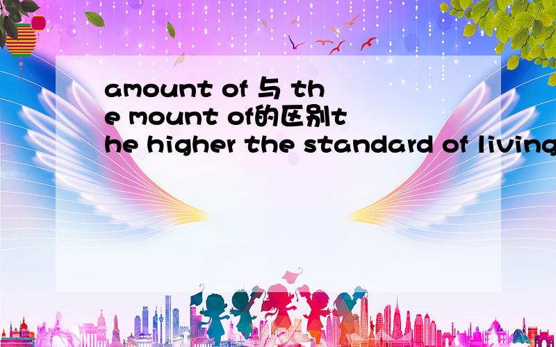 amount of 与 the mount of的区别the higher the standard of living and the greater the national wealth,the -----is used.a.greater amount of paper is used.b.greater the amount of paper is used.为什么选a