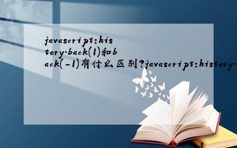 javascript:history.back(1)和back(-1)有什么区别?javascript:history.back(-1)和javascript:history.go(-1)是一样的,但是为什么javascript:history.back(1)和javascript:history.back(-1)是相等的（后退一页）,javascript:history.go(1)却