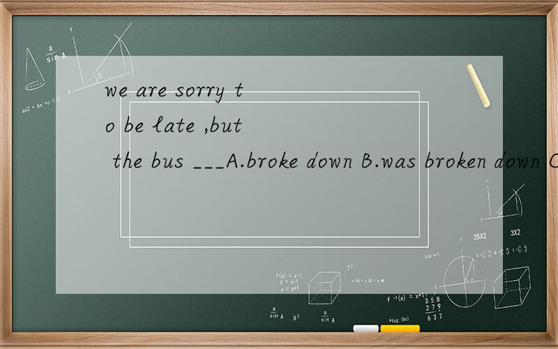 we are sorry to be late ,but the bus ___A.broke down B.was broken down C.had broken down D.had been broken down
