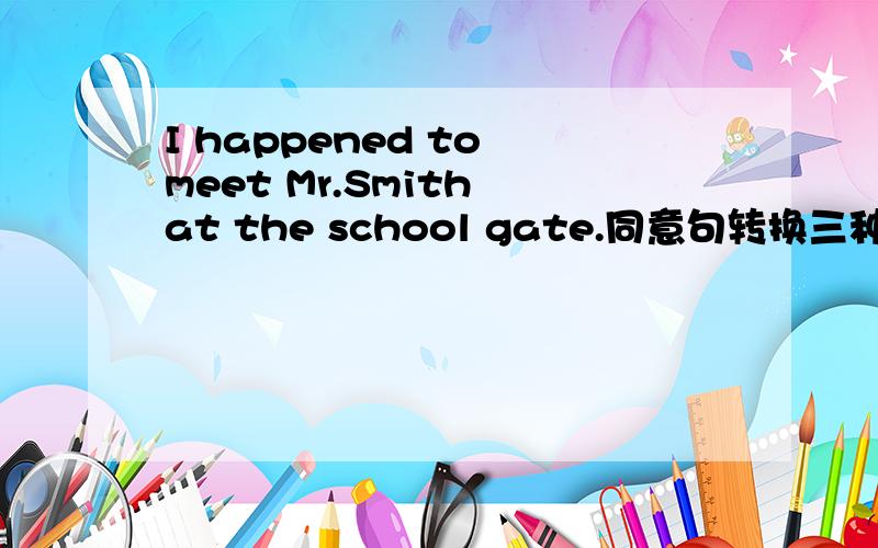 I happened to meet Mr.Smith at the school gate.同意句转换三种
