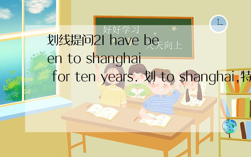 划线提问2I have been to shanghai for ten years. 划 to shanghai,特殊疑问词用哪个