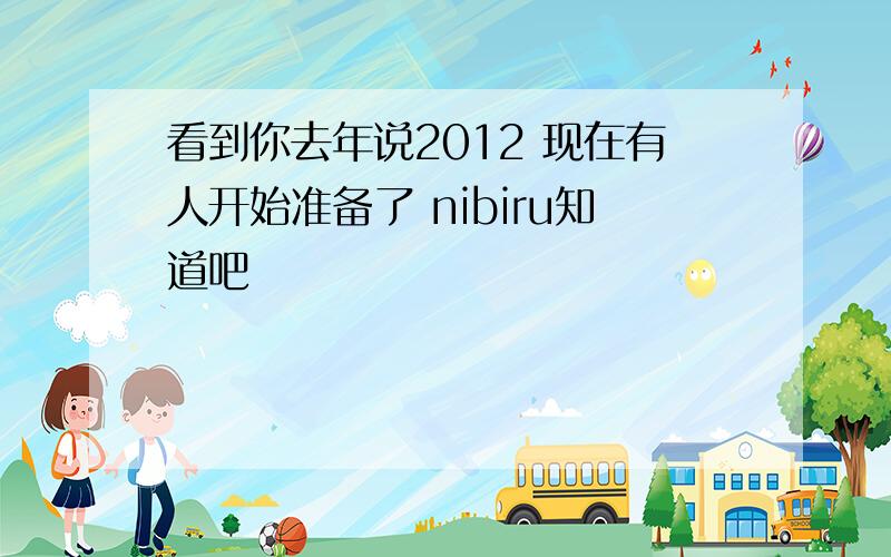 看到你去年说2012 现在有人开始准备了 nibiru知道吧