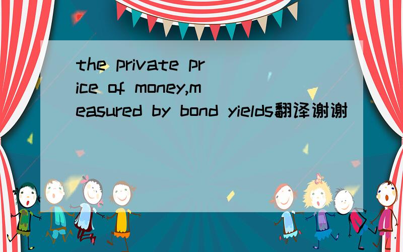 the private price of money,measured by bond yields翻译谢谢