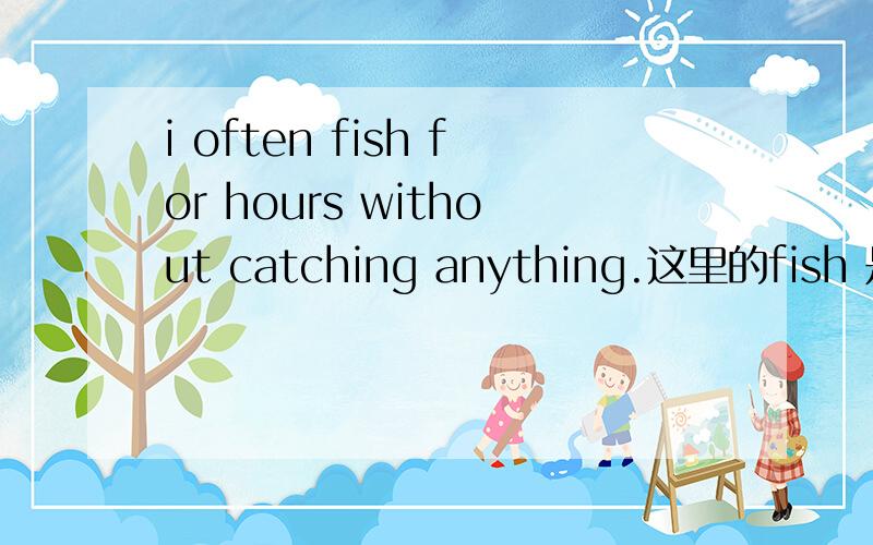 i often fish for hours without catching anything.这里的fish 是什么词性