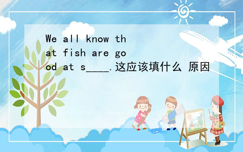 We all know that fish are good at s____.这应该填什么 原因