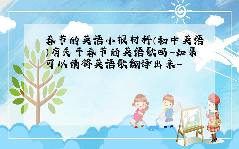 春节的英语小报材料（初中英语）有关于春节的英语歌吗~如果可以请将英语歌翻译出来~