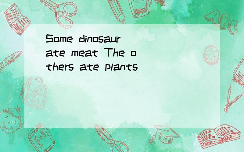 Some dinosaur ate meat The others ate plants