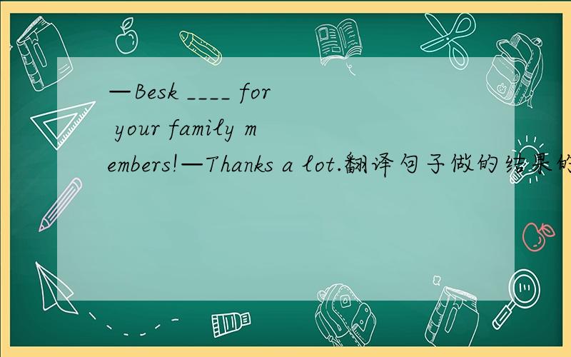 —Besk ____ for your family members!—Thanks a lot.翻译句子做的结果的理由