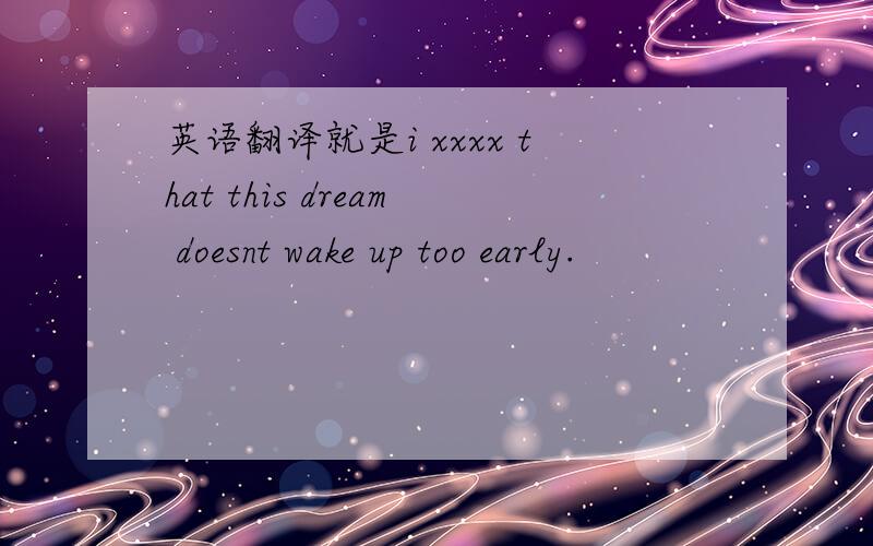 英语翻译就是i xxxx that this dream doesnt wake up too early.