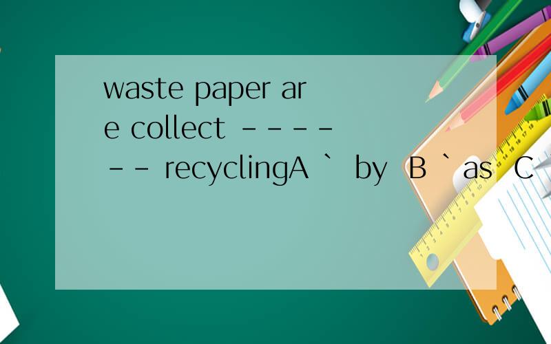 waste paper are collect ------ recyclingA ` by  B `as  C ` for  D  from   选哪个