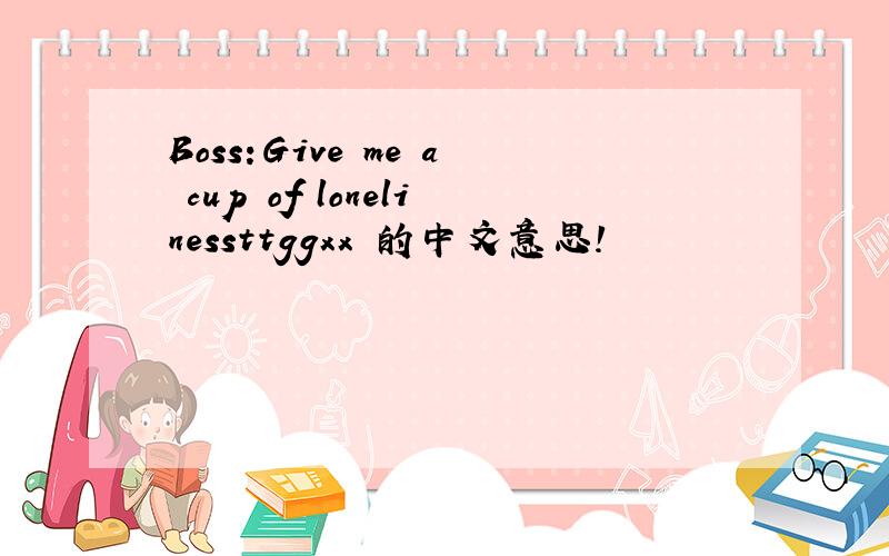 Boss:Give me a cup of lonelinessttggxx 的中文意思!