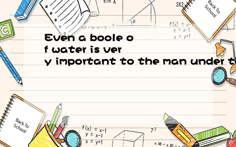 Even a boole of water is very important to the man under the bricks (改为同一句）Even a boole of water —— a real difference ——the man under the bricks