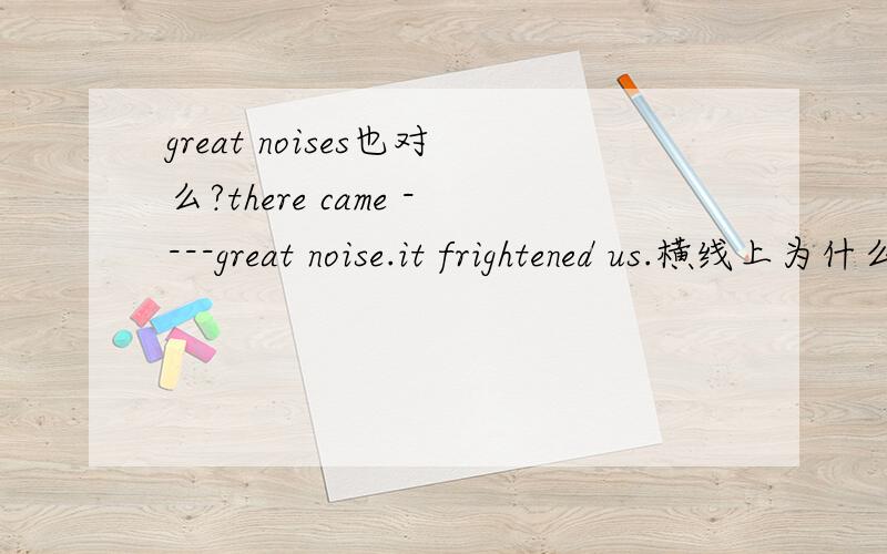 great noises也对么?there came ----great noise.it frightened us.横线上为什么不填the表特指呢?