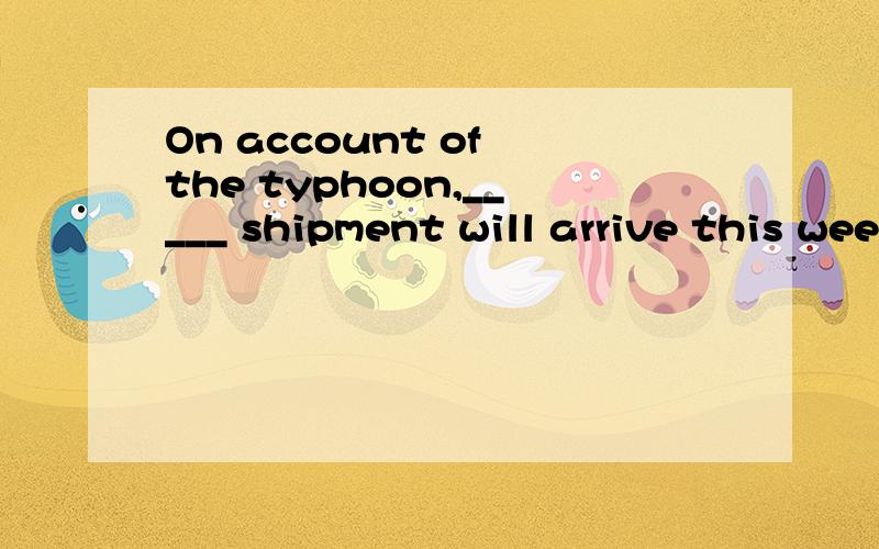 On account of the typhoon,_____ shipment will arrive this week.A.neither B all C both D these题目的翻译应该是由于台风,这周没有船只到达.NEITHER 是两者都不的意思.其他答案都是肯定答复,是不是因为NEITHER是否定