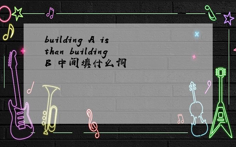 building A is than building B 中间填什么词