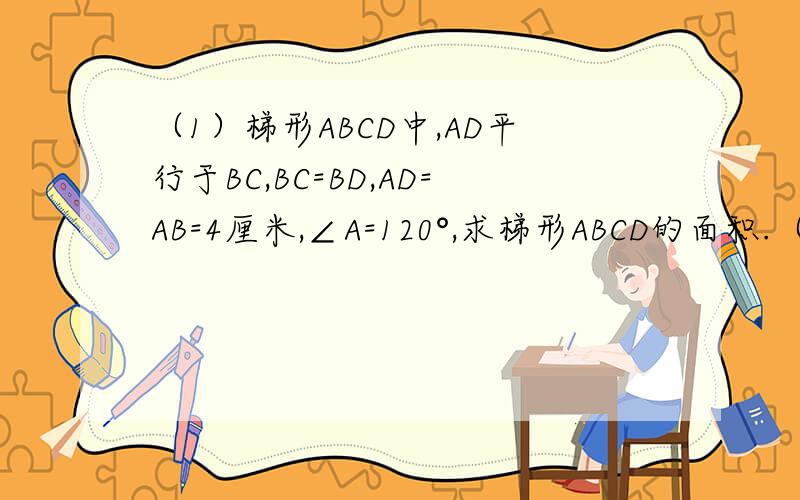 （1）梯形ABCD中,AD平行于BC,BC=BD,AD=AB=4厘米,∠A=120°,求梯形ABCD的面积.（图自己画一下就可以了）（2）梯形的两底分别为11和25,两腰长分别为15和13.求梯形的高和对角线的长.= = 我比较笨，谁能