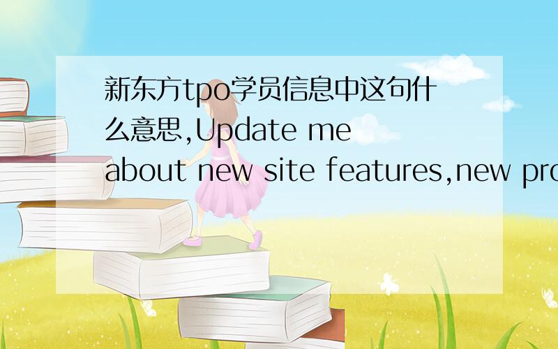 新东方tpo学员信息中这句什么意思,Update me about new site features,new products and services,other news of interest