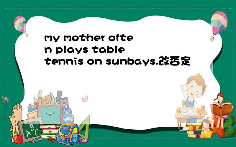 my mother often plays table tennis on sunbays.改否定