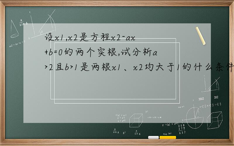 设x1,x2是方程x2-ax+b=0的两个实根,试分析a>2且b>1是两根x1、x2均大于1的什么条件