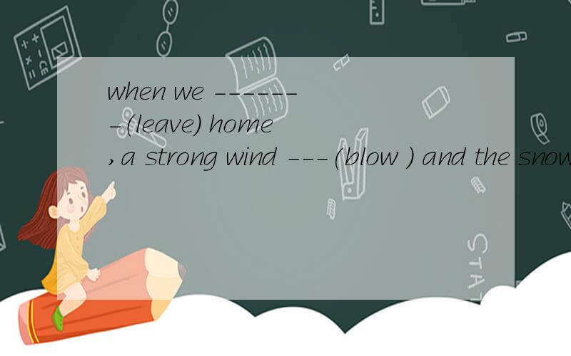 when we -------（leave) home ,a strong wind ---(blow ） and the snow --- (whirl)in the wind