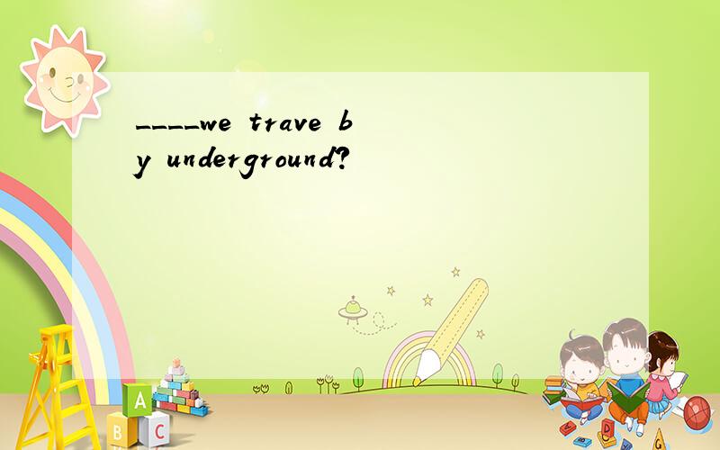____we trave by underground?