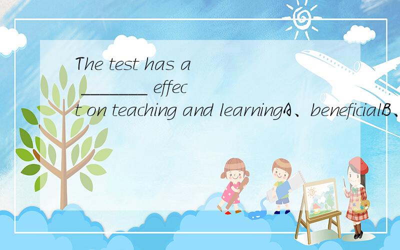 The test has a _______ effect on teaching and learningA、beneficialB、positiveC、negativeD、good