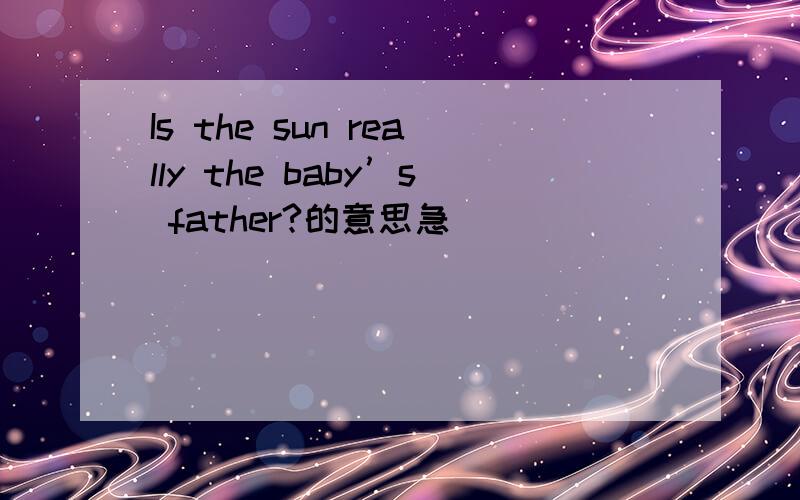 Is the sun really the baby’s father?的意思急