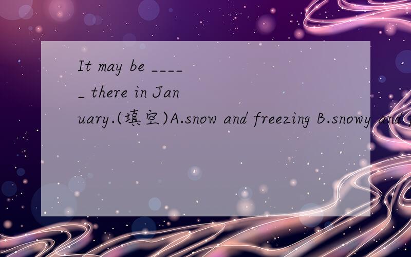 It may be _____ there in January.(填空)A.snow and freezing B.snowy and freezing C.snowy and freeze