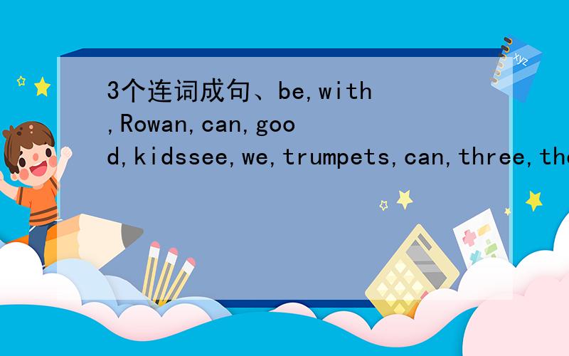 3个连词成句、be,with,Rowan,can,good,kidssee,we,trumpets,can,three,the,in,roomme,my,every,mother,play,piano,wants,evening,the,to