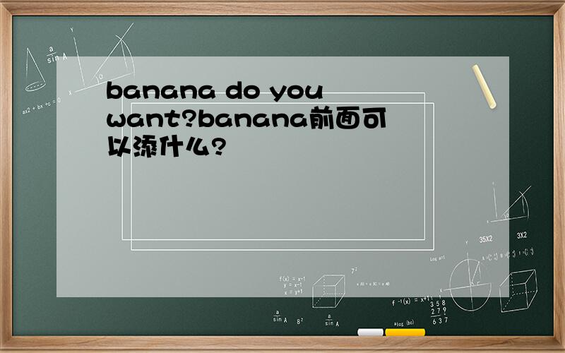 banana do you want?banana前面可以添什么?