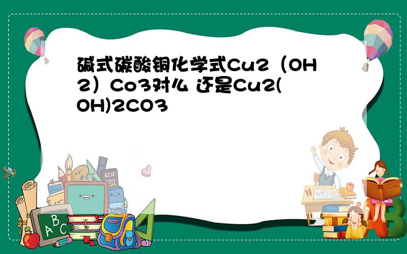 碱式碳酸铜化学式Cu2（OH2）Co3对么 还是Cu2(OH)2CO3