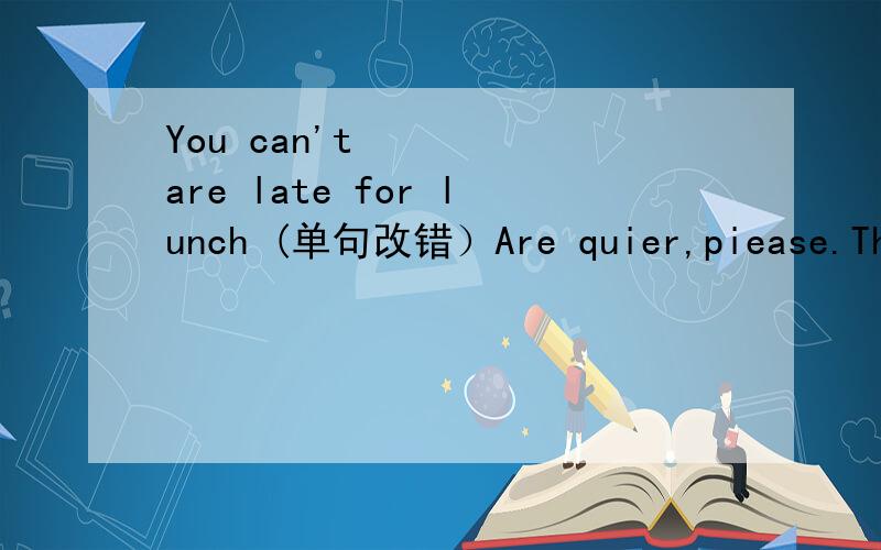 You can't are late for lunch (单句改错）Are quier,piease.They are sleeping(单句改错）I have to do many homeworkevery day (单句改错）