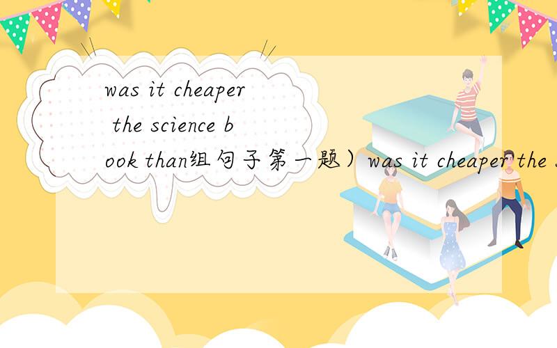 was it cheaper the science book than组句子第一题）was it cheaper the science book than练成句子.第二题）Linda is carrying a map.对这句子里面的carrying a map提问：（ ） is carring a map.I read Enghlish three or four times a w
